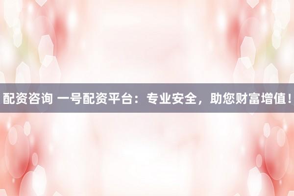 配资咨询 一号配资平台：专业安全，助您财富增值！