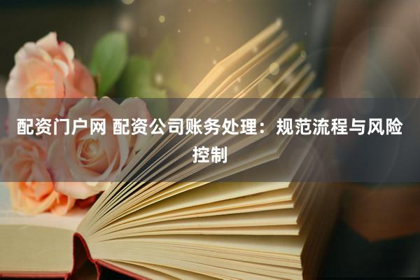 配资门户网 配资公司账务处理：规范流程与风险控制