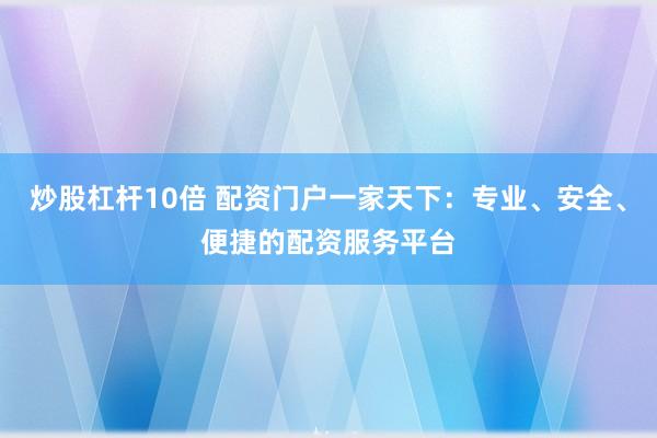 炒股杠杆10倍 配资门户一家天下：专业、安全、便捷的配资服务平台