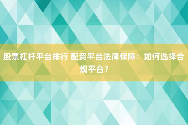 股票杠杆平台排行 配资平台法律保障：如何选择合规平台？