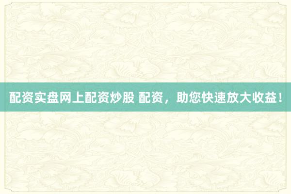 配资实盘网上配资炒股 配资，助您快速放大收益！