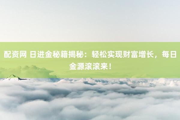 配资网 日进金秘籍揭秘：轻松实现财富增长，每日金源滚滚来！