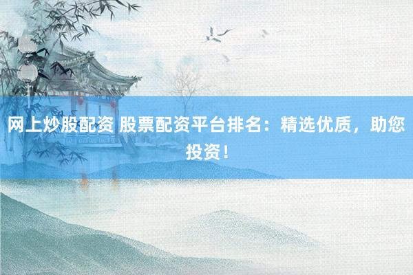 网上炒股配资 股票配资平台排名：精选优质，助您投资！