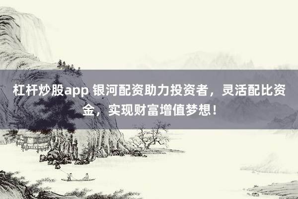 杠杆炒股app 银河配资助力投资者，灵活配比资金，实现财富增值梦想！