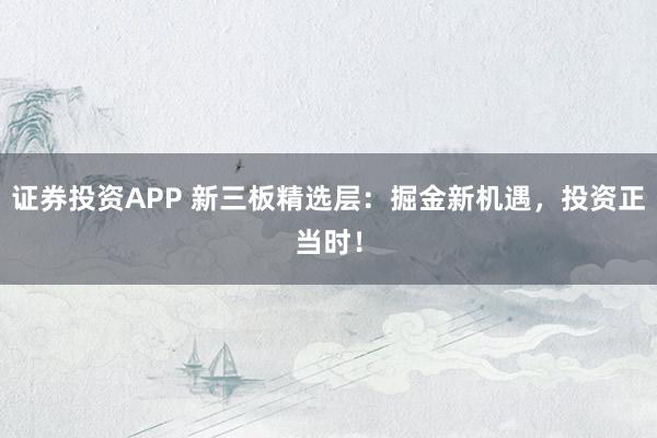 证券投资APP 新三板精选层：掘金新机遇，投资正当时！