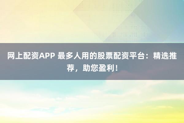 网上配资APP 最多人用的股票配资平台：精选推荐，助您盈利！