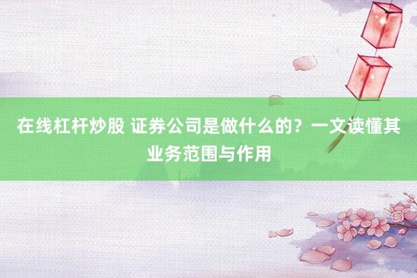 在线杠杆炒股 证券公司是做什么的？一文读懂其业务范围与作用