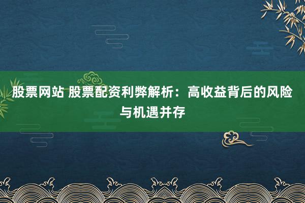 股票网站 股票配资利弊解析：高收益背后的风险与机遇并存