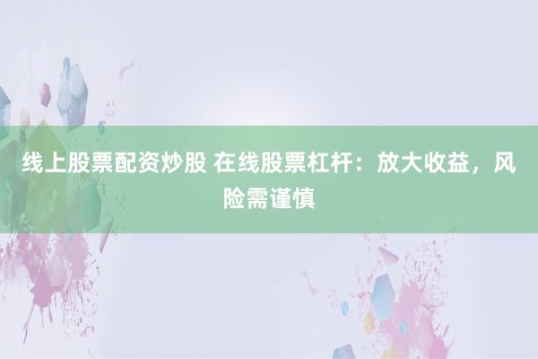线上股票配资炒股 在线股票杠杆：放大收益，风险需谨慎