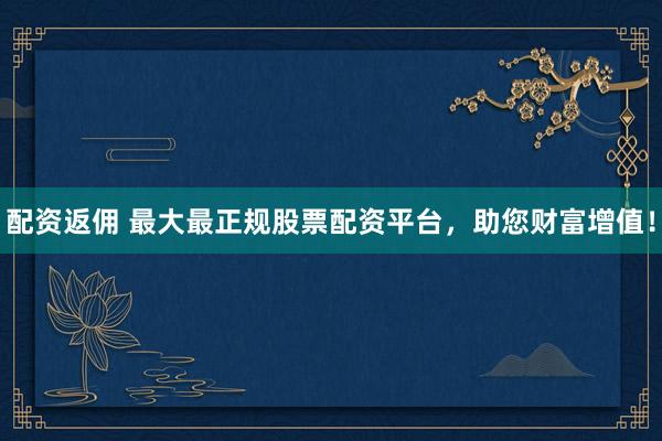 配资返佣 最大最正规股票配资平台，助您财富增值！