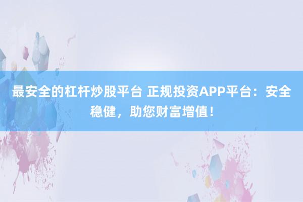 最安全的杠杆炒股平台 正规投资APP平台：安全稳健，助您财富增值！