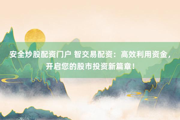 安全炒股配资门户 智交易配资：高效利用资金，开启您的股市投资新篇章！