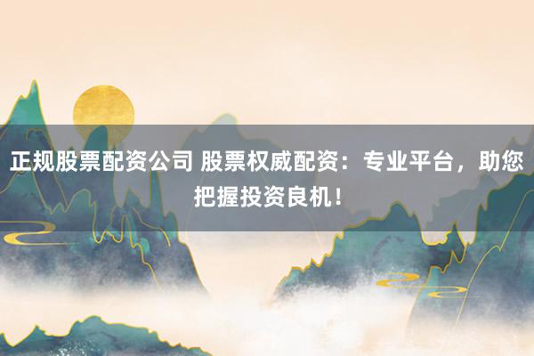 正规股票配资公司 股票权威配资：专业平台，助您把握投资良机！
