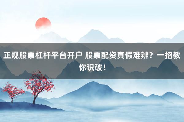 正规股票杠杆平台开户 股票配资真假难辨？一招教你识破！