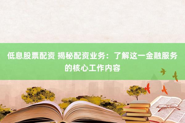 低息股票配资 揭秘配资业务：了解这一金融服务的核心工作内容
