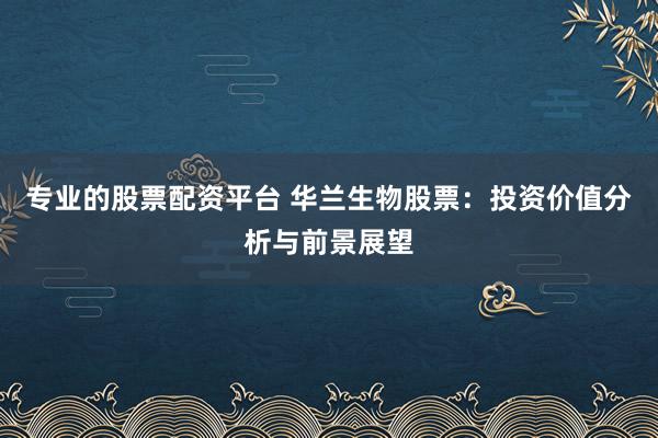 专业的股票配资平台 华兰生物股票：投资价值分析与前景展望