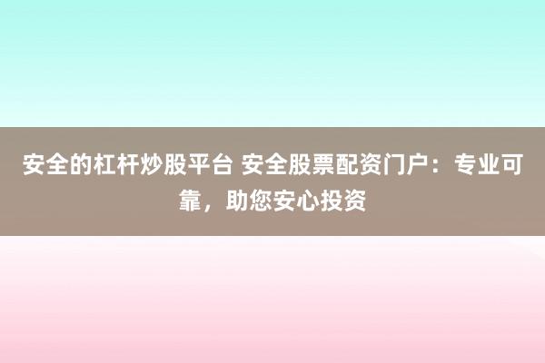 安全的杠杆炒股平台 安全股票配资门户：专业可靠，助您安心投资