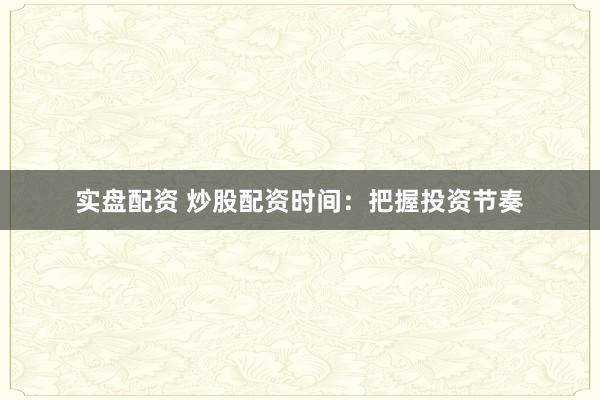 实盘配资 炒股配资时间：把握投资节奏