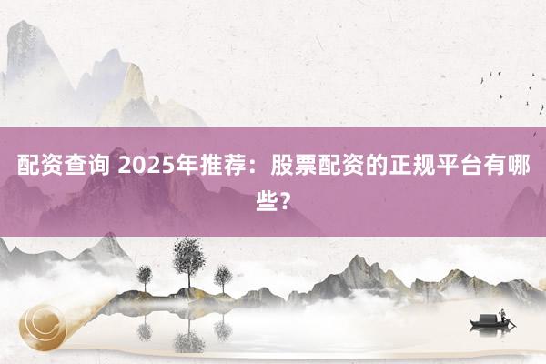配资查询 2025年推荐：股票配资的正规平台有哪些？
