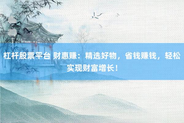 杠杆股票平台 财惠赚：精选好物，省钱赚钱，轻松实现财富增长！