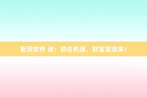 配资软件 进：抓住机遇，财富滚滚来！