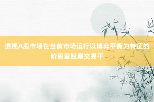 透视A股市场在当前市场运行以博弈平衡为特征的阶段里股票交易平