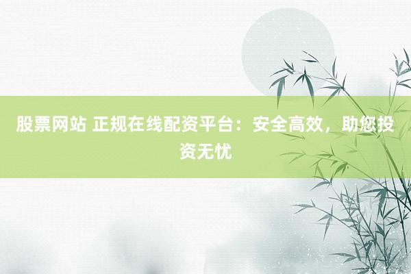 股票网站 正规在线配资平台：安全高效，助您投资无忧