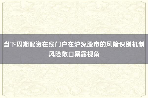 当下周期配资在线门户在沪深股市的风险识别机制风险敞口暴露视角