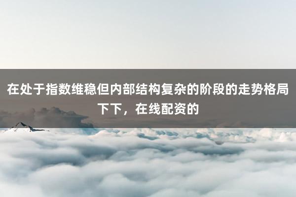 在处于指数维稳但内部结构复杂的阶段的走势格局下下，在线配资的