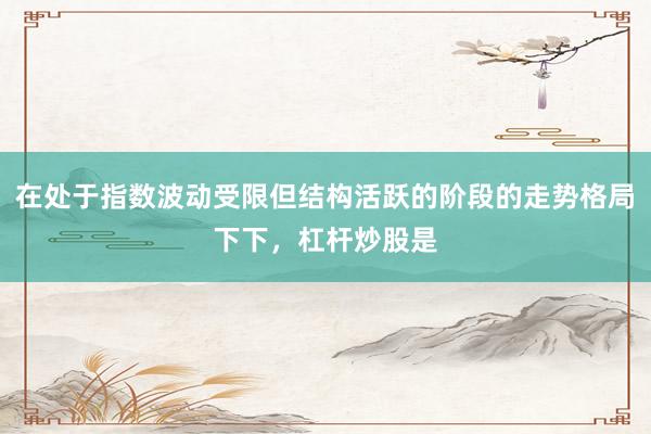 在处于指数波动受限但结构活跃的阶段的走势格局下下，杠杆炒股是