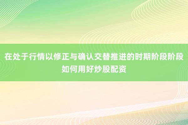 在处于行情以修正与确认交替推进的时期阶段阶段如何用好炒股配资