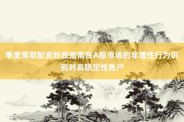 季度周期配资炒股指南在A股市场的非理性行为识别对高稳定性账户