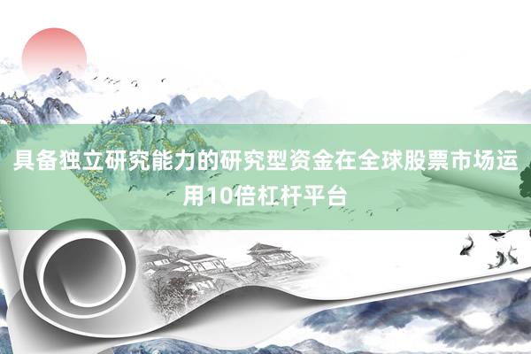 具备独立研究能力的研究型资金在全球股票市场运用10倍杠杆平台