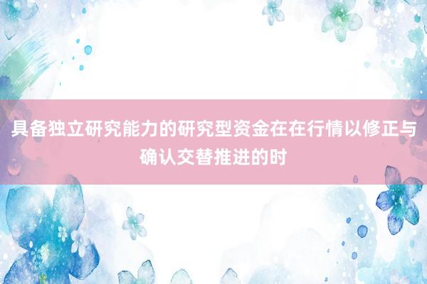 具备独立研究能力的研究型资金在在行情以修正与确认交替推进的时