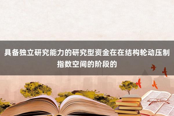 具备独立研究能力的研究型资金在在结构轮动压制指数空间的阶段的