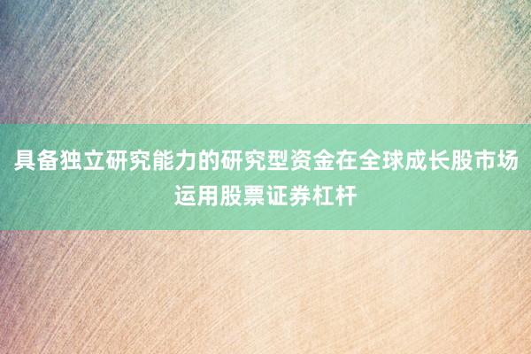 具备独立研究能力的研究型资金在全球成长股市场运用股票证券杠杆