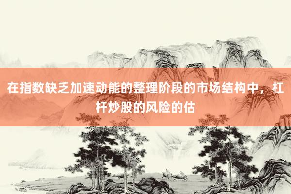 在指数缺乏加速动能的整理阶段的市场结构中，杠杆炒股的风险的估