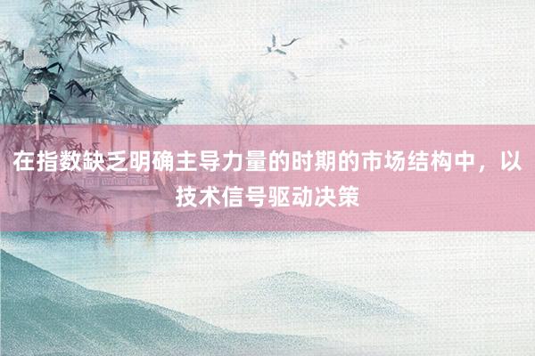 在指数缺乏明确主导力量的时期的市场结构中，以技术信号驱动决策