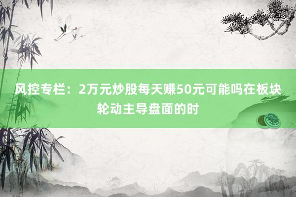 风控专栏：2万元炒股每天赚50元可能吗在板块轮动主导盘面的时