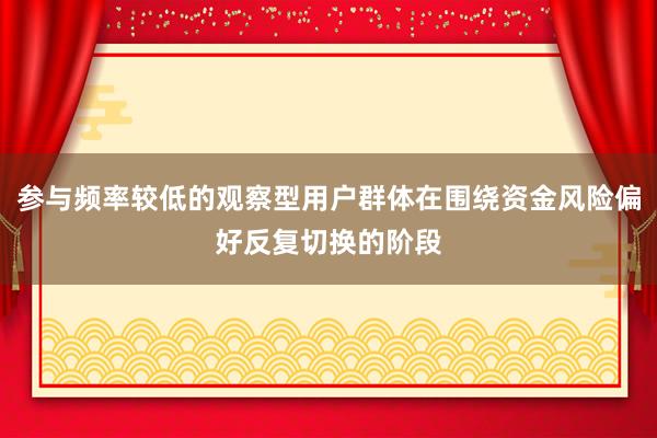 参与频率较低的观察型用户群体在围绕资金风险偏好反复切换的阶段