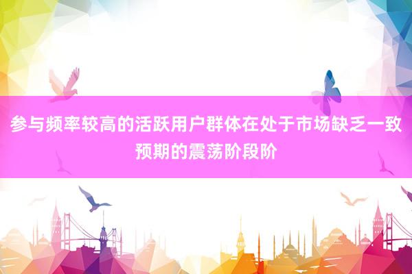 参与频率较高的活跃用户群体在处于市场缺乏一致预期的震荡阶段阶