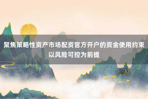 聚焦策略性资产市场配资官方开户的资金使用约束以风险可控为前提