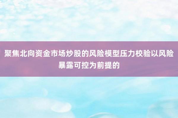 聚焦北向资金市场炒股的风险模型压力校验以风险暴露可控为前提的