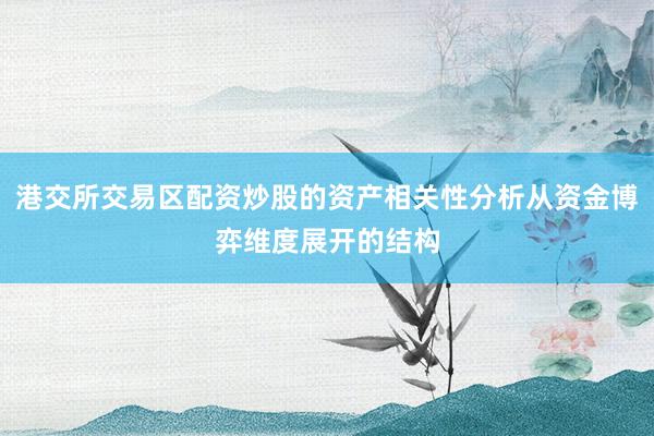 港交所交易区配资炒股的资产相关性分析从资金博弈维度展开的结构